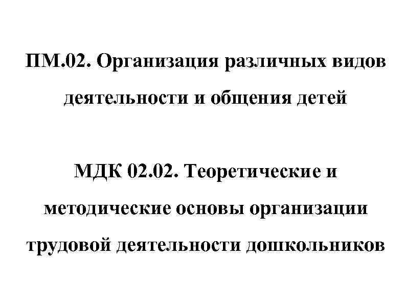 ПМ. 02. Организация различных видов деятельности и общения детей МДК 02. Теоретические и методические