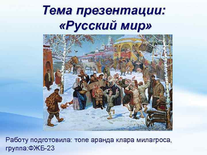 Тема презентации: «Русский мир» Работу подготовила: топе аранда клара милагроса, группа: ФЖБ-23 