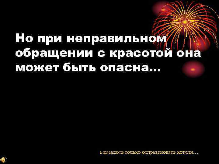 Но при неправильном обращении с красотой она может быть опасна… а казалось только отпраздновать