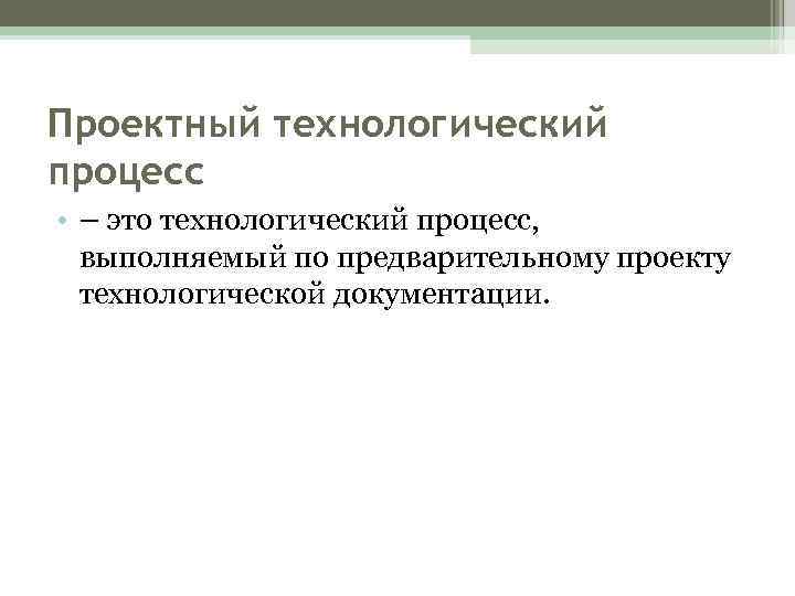 Проектный технологический процесс • – это технологический процесс, выполняемый по предварительному проекту технологической документации.