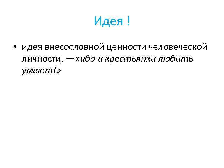 Идея ! • идея внесословной ценности человеческой личности, — «ибо и крестьянки любить умеют!»