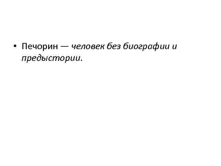  • Печорин — человек без биографии и предыстории. 