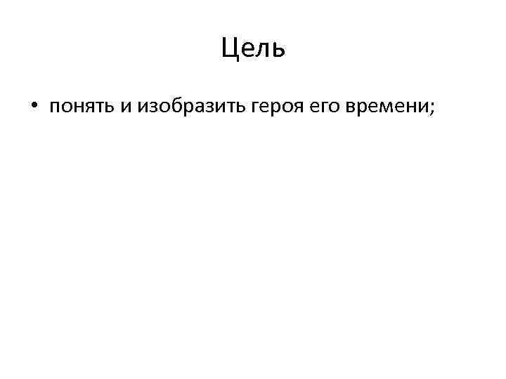 Цель • понять и изобразить героя его времени; 