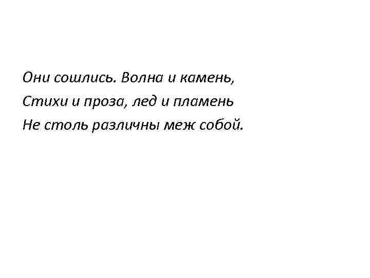 Они сошлись. Волна и камень, Стихи и проза, лед и пламень Не столь различны