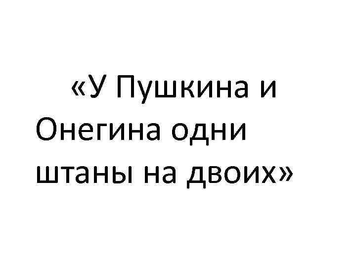  «У Пушкина и Онегина одни штаны на двоих» 