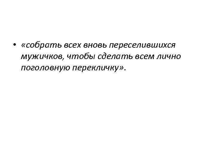  • «собрать всех вновь переселившихся мужичков, чтобы сделать всем лично поголовную перекличку» .