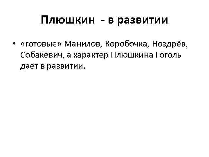 Плюшкин - в развитии • «готовые» Манилов, Коробочка, Ноздрёв, Собакевич, а характер Плюшкина Гоголь