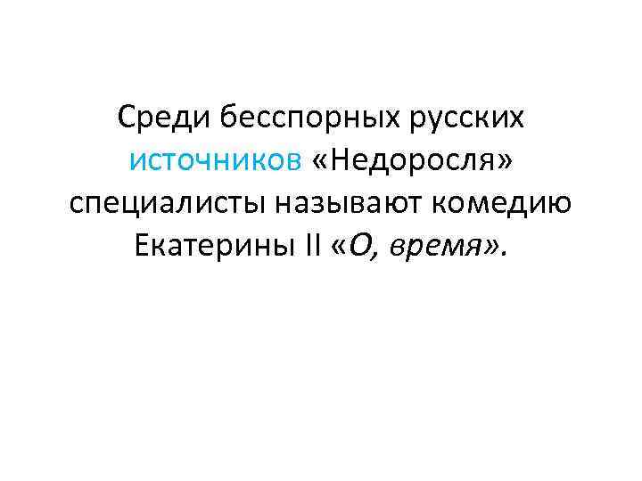 Среди бесспорных русских источников «Недоросля» специалисты называют комедию Екатерины II «О, время» . 