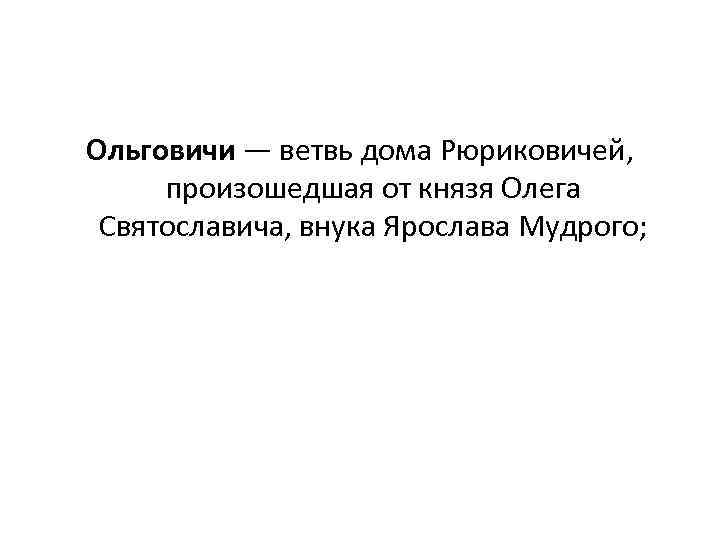 Ольговичи — ветвь дома Рюриковичей, произошедшая от князя Олега Святославича, внука Ярослава Мудрого; 