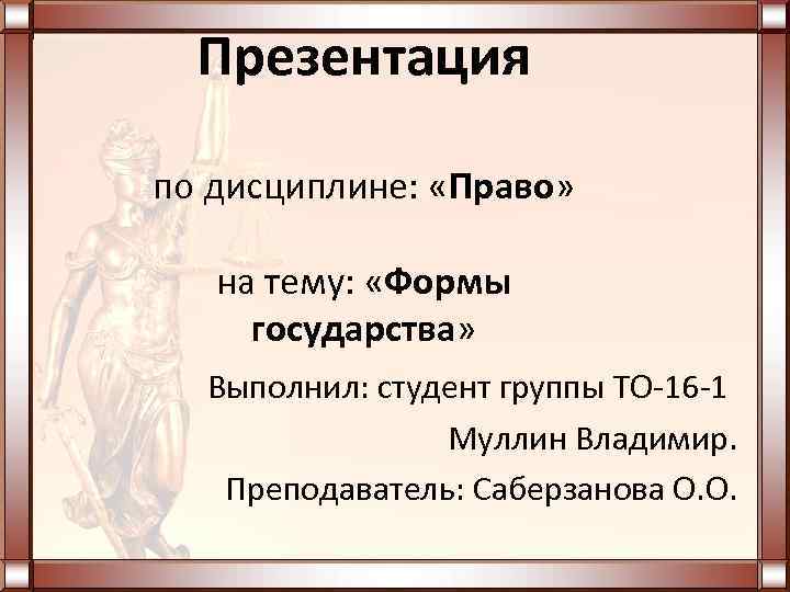 Презентация по дисциплине: «Право» на тему: «Формы государства» Выполнил: студент группы ТО-16 -1 Муллин