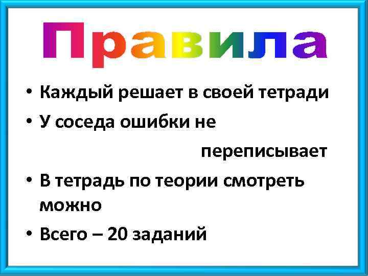  • Каждый решает в своей тетради • У соседа ошибки не переписывает •