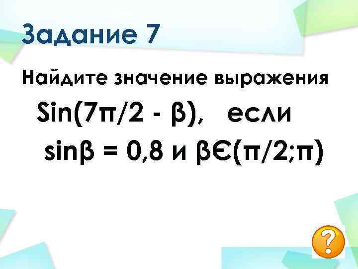 Задание 7 Найдите значение выражения Sin(7π/2 - β), если sinβ = 0, 8 и