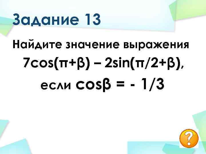 Задание 13 Найдите значение выражения 7 cos(π+β) – 2 sin(π/2+β), если cosβ = -
