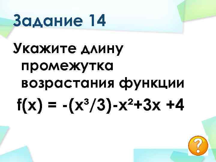 Задание 14 Укажите длину промежутка возрастания функции f(х) = -(х³/3)-х²+3 х +4 