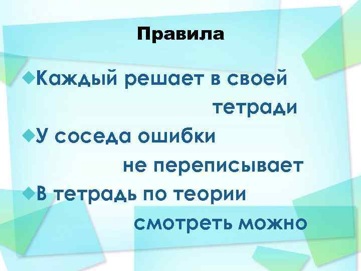 Правила Каждый решает в своей тетради У соседа ошибки не переписывает В тетрадь по