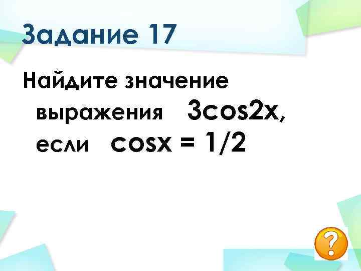 Задание 17 Найдите значение выражения 3 cos 2 x, если cosx = 1/2 