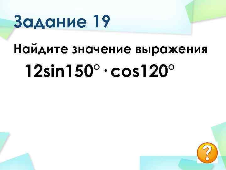 Задание 19 Найдите значение выражения 12 sin 150°· cos 120° 
