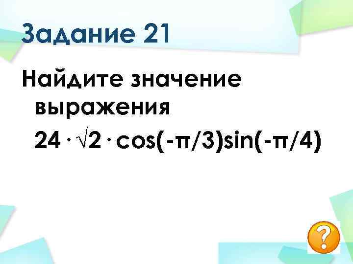 Задание 21 Найдите значение выражения 24· √ 2· сos(-π/3)sin(-π/4) 