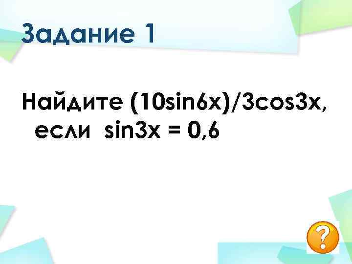 Задание 1 Найдите (10 sin 6 x)/3 cos 3 x, если sin 3 x