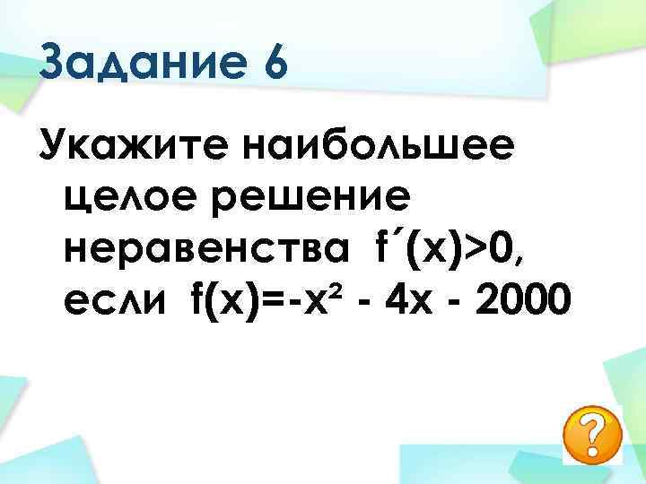 Задание 6 Укажите наибольшее целое решение неравенства f´(x)>0, если f(x)=-х² - 4 х -