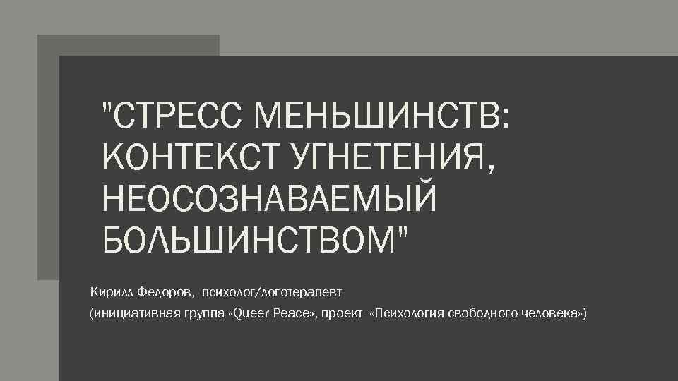 "СТРЕСС МЕНЬШИНСТВ: КОНТЕКСТ УГНЕТЕНИЯ, НЕОСОЗНАВАЕМЫЙ БОЛЬШИНСТВОМ" Кирилл Федоров, психолог/логотерапевт (инициативная группа «Queer Peace» ,