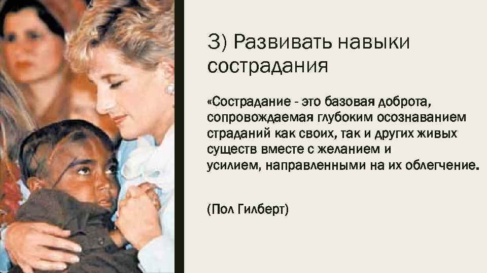 3) Развивать навыки сострадания «Сострадание - это базовая доброта, сопровождаемая глубоким осознаванием страданий как