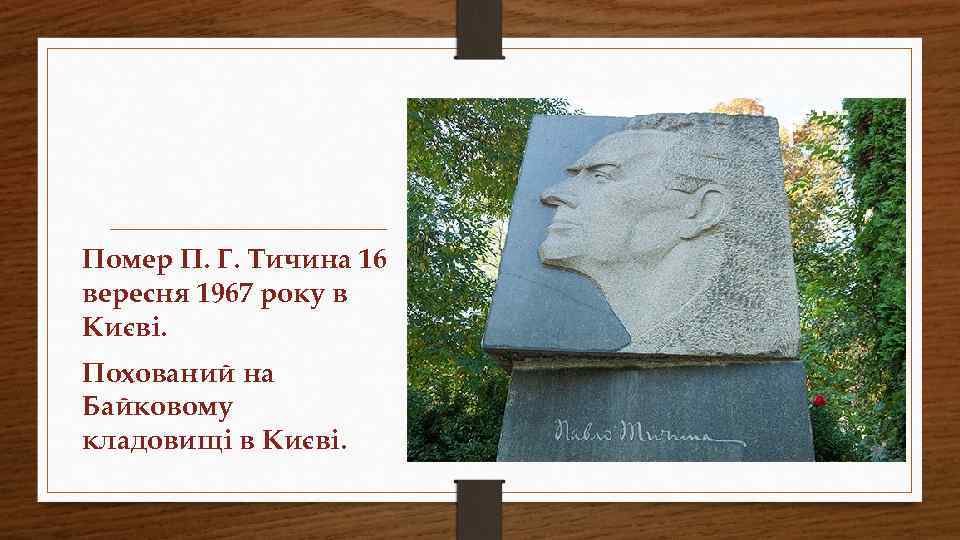Помер П. Г. Тичина 16 вересня 1967 року в Києві. Похований на Байковому кладовищі