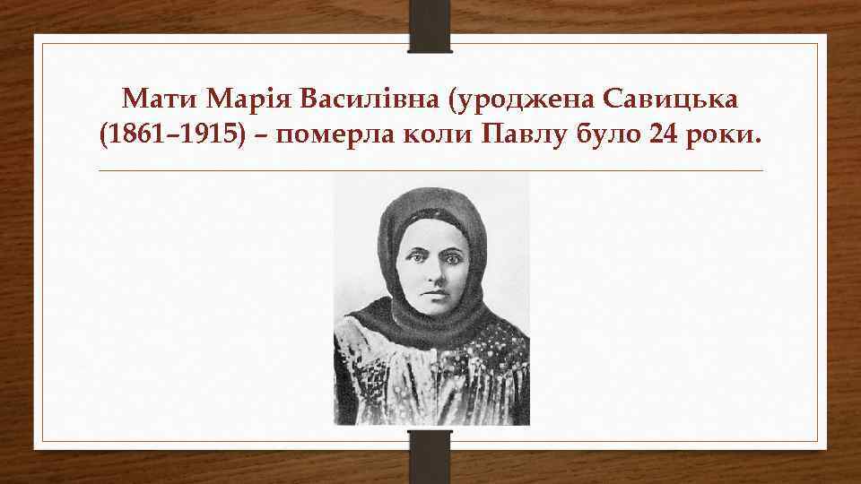 Мати Марія Василівна (уроджена Савицька (1861– 1915) – померла коли Павлу було 24 роки.