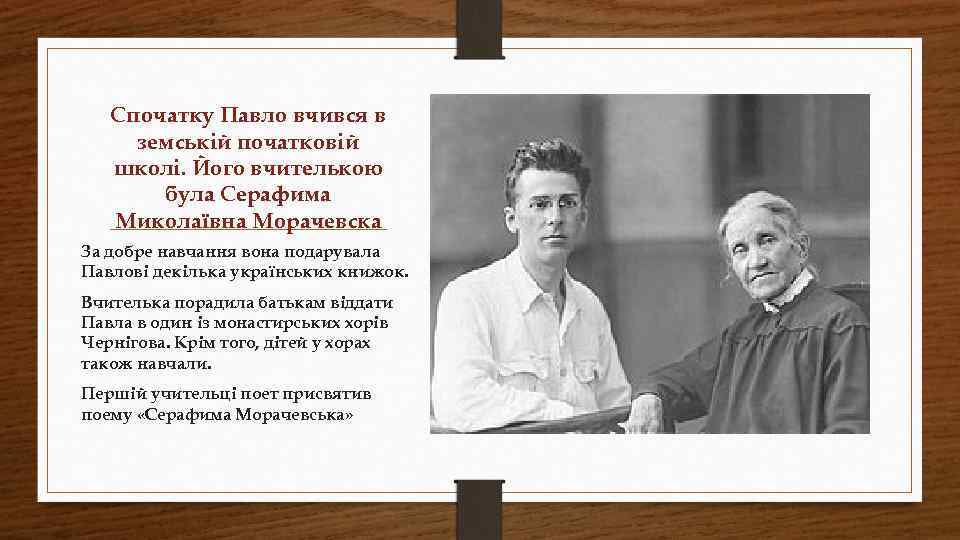 Спочатку Павло вчився в земській початковій школі. Його вчителькою була Серафима Миколаївна Морачевска За