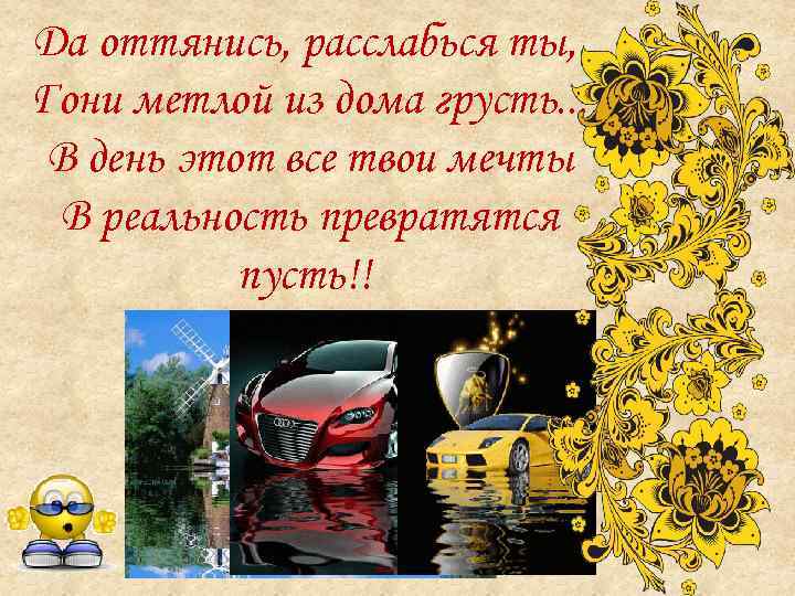 Да оттянись, расслабься ты, Гони метлой из дома грусть. . . В день этот