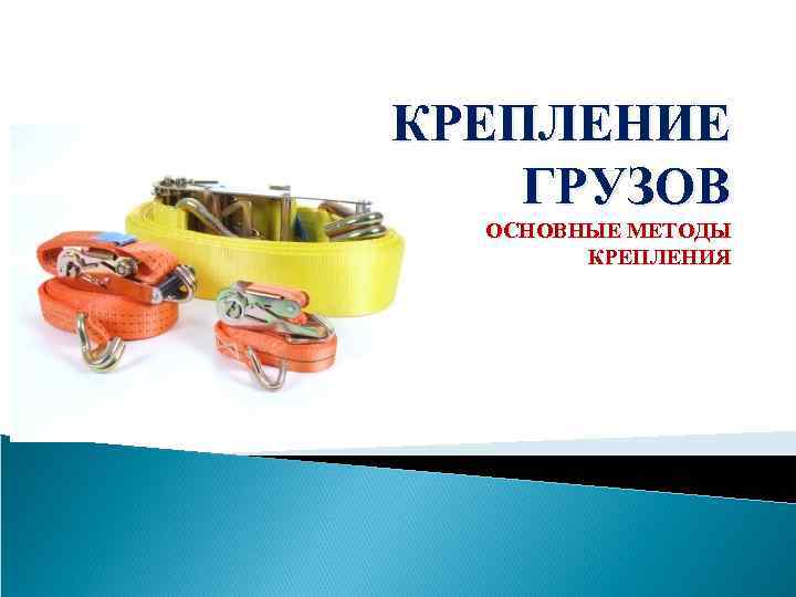 КРЕПЛЕНИЕ ГРУЗОВ ОСНОВНЫЕ МЕТОДЫ КРЕПЛЕНИЯ 