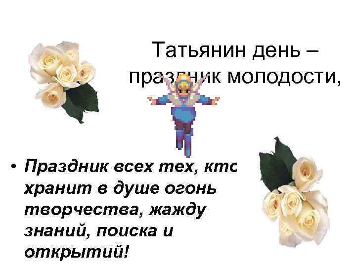 Татьянин день – праздник молодости, • Праздник всех тех, кто хранит в душе огонь