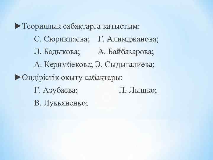 ►Теориялық сабақтарға қатыстым: С. Сюрикпаева; Г. Алимджанова; Л. Бадыкова; А. Байбазарова; А. Керимбекова; Э.
