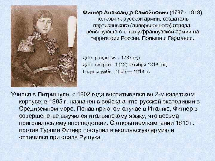 Фигнер Александр Самойлович (1787 - 1813) полковник русской армии, создатель партизанского (диверсионного) отряда, действующего