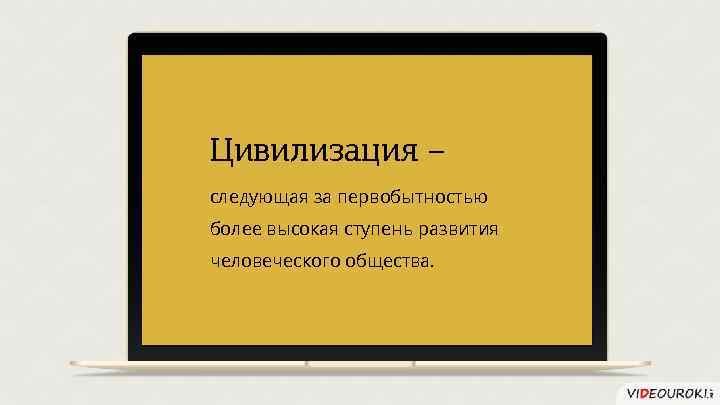 Цивилизация – следующая за первобытностью более высокая ступень развития человеческого общества. 