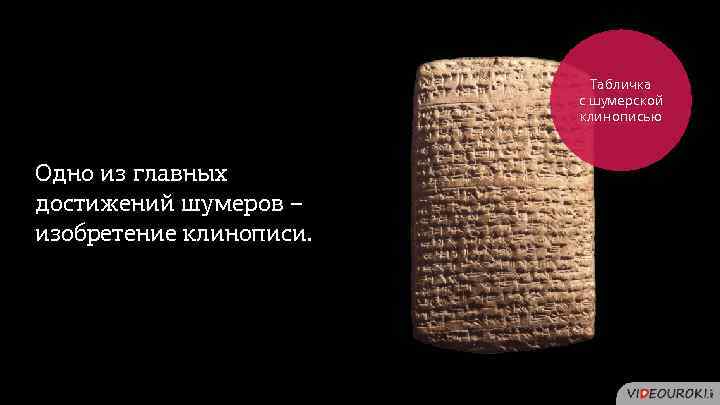 Табличка с шумерской клинописью Одно из главных достижений шумеров – изобретение клинописи. 