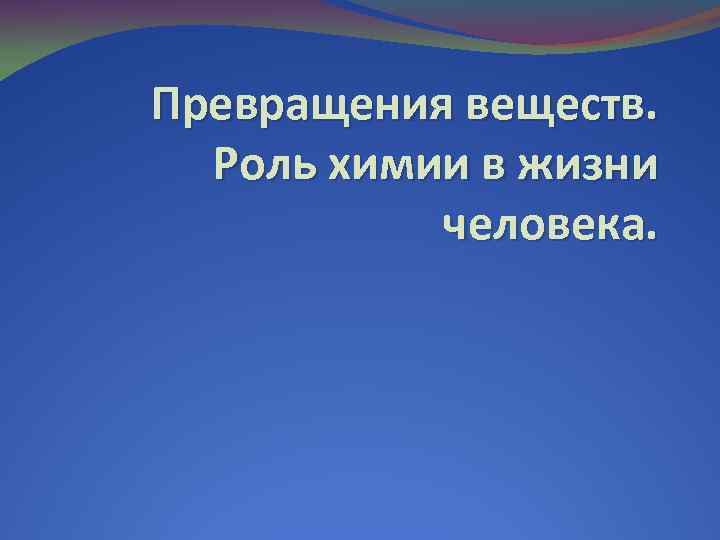 Превращения веществ. Роль химии в жизни человека. 