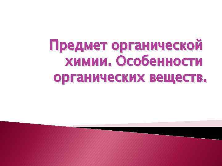 Предмет органической химии. Особенности органических веществ. 