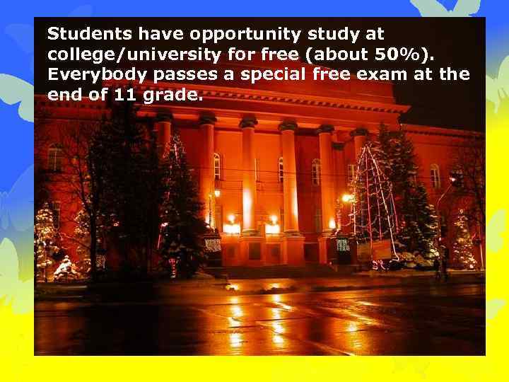 Students have opportunity study at college/university for free (about 50%). Everybody passes a special
