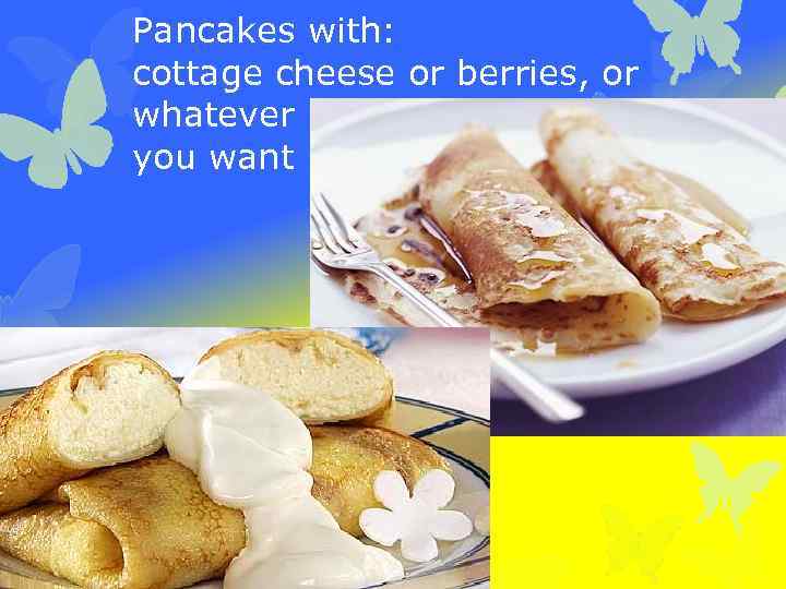 Pancakes with: cottage cheese or berries, or whatever you want 