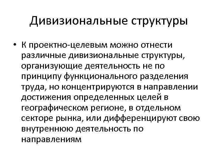 Дивизиональные структуры • К проектно-целевым можно отнести различные дивизиональные структуры, организующие деятельность не по