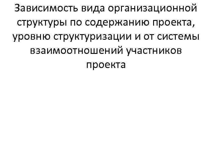 Зависимость вида организационной структуры по содержанию проекта, уровню структуризации и от системы взаимоотношений участников