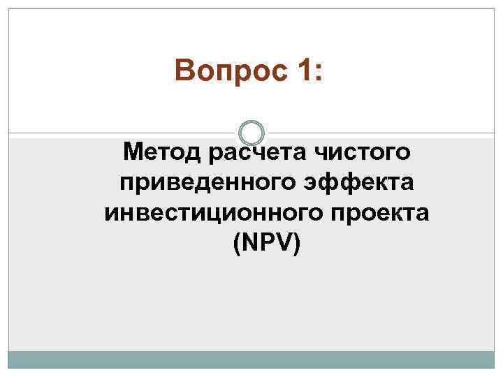 Вопрос 1: Метод расчета чистого приведенного эффекта инвестиционного проекта (NPV) 