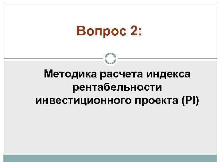 Вопрос 2: Методика расчета индекса рентабельности инвестиционного проекта (PI) 