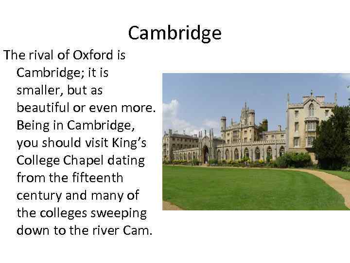 Cambridge The rival of Oxford is Cambridge; it is smaller, but as beautiful or