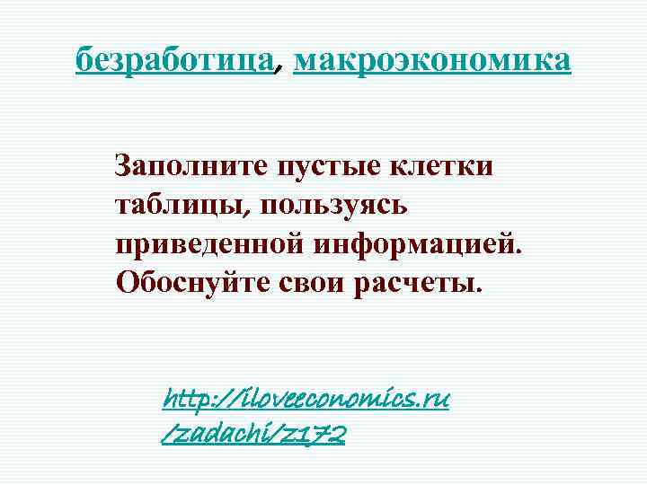 безработица, макроэкономика Заполните пустые клетки таблицы, пользуясь приведенной информацией. Обоснуйте свои расчеты. http: //iloveeconomics.