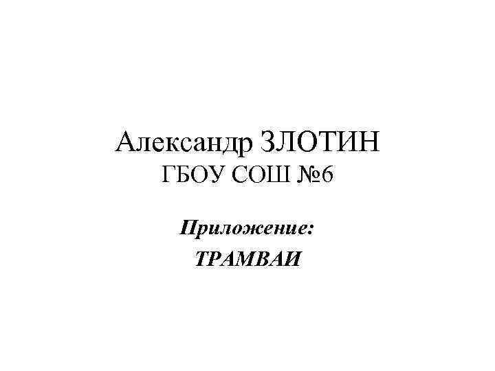 Александр ЗЛОТИН ГБОУ СОШ № 6 Приложение: ТРАМВАИ 