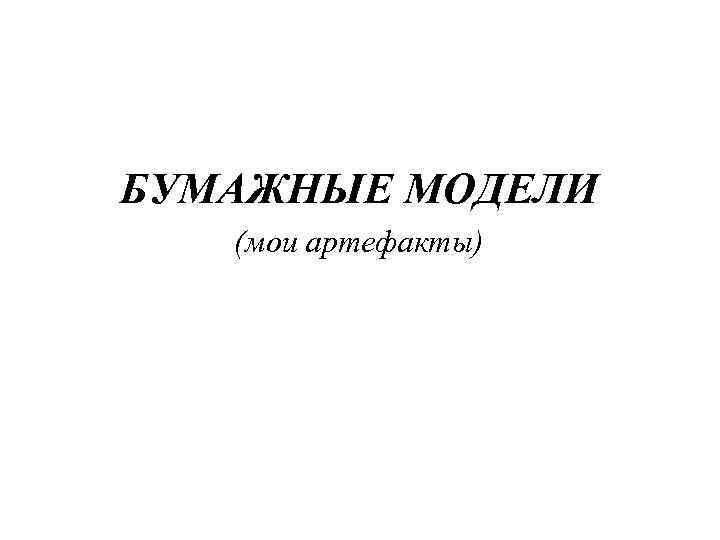 БУМАЖНЫЕ МОДЕЛИ (мои артефакты) 