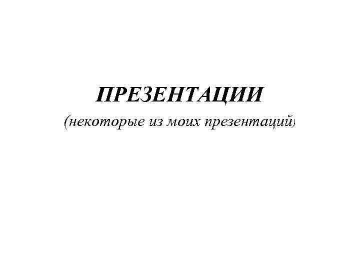 ПРЕЗЕНТАЦИИ (некоторые из моих презентаций) 