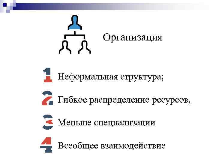 Организация Неформальная структура; Гибкое распределение ресурсов, Меньше специализации Всеобщее взаимодействие 